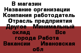 В магазин Terranova › Название организации ­ Компания-работодатель › Отрасль предприятия ­ Другое › Минимальный оклад ­ 15 000 - Все города Работа » Вакансии   . Ивановская обл.